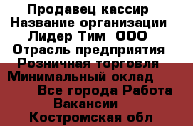 Продавец-кассир › Название организации ­ Лидер Тим, ООО › Отрасль предприятия ­ Розничная торговля › Минимальный оклад ­ 13 000 - Все города Работа » Вакансии   . Костромская обл.